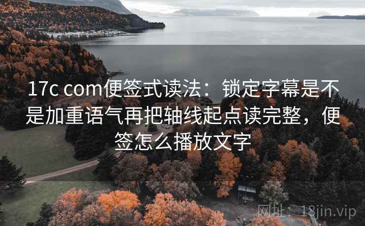17c com便签式读法：锁定字幕是不是加重语气再把轴线起点读完整，便签怎么播放文字