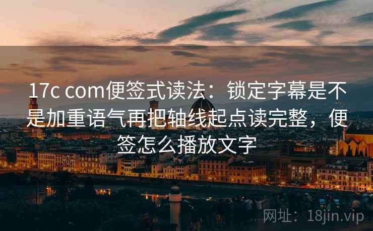 17c com便签式读法：锁定字幕是不是加重语气再把轴线起点读完整，便签怎么播放文字