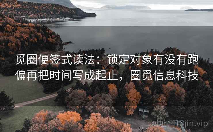 觅圈便签式读法:锁定对象有没有跑偏再把时间写成起止,圈觅信息科技