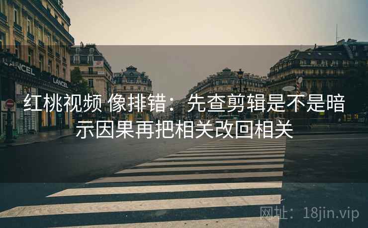 红桃视频 像排错:先查剪辑是不是暗示因果再把相关改回相关 红桃视频 像排错:先查剪辑是不是暗示因果再把相关改回相关
