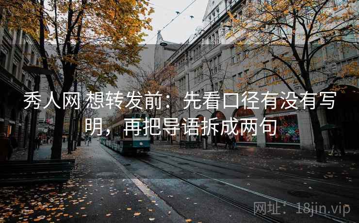 秀人网 想转发前：先看口径有没有写明，再把导语拆成两句