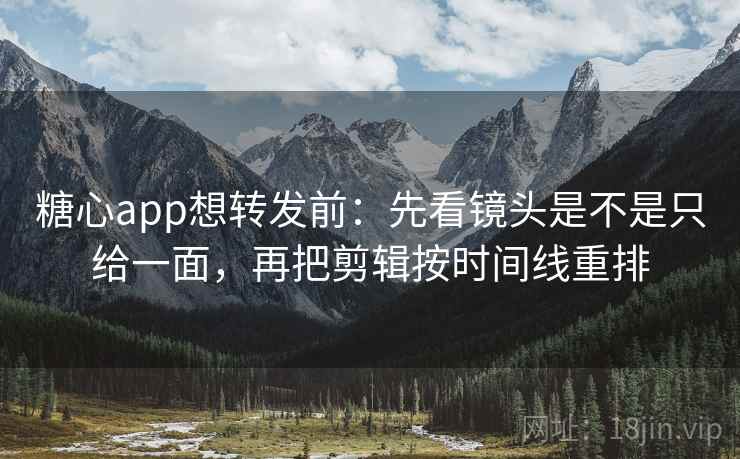 糖心app想转发前：先看镜头是不是只给一面，再把剪辑按时间线重排