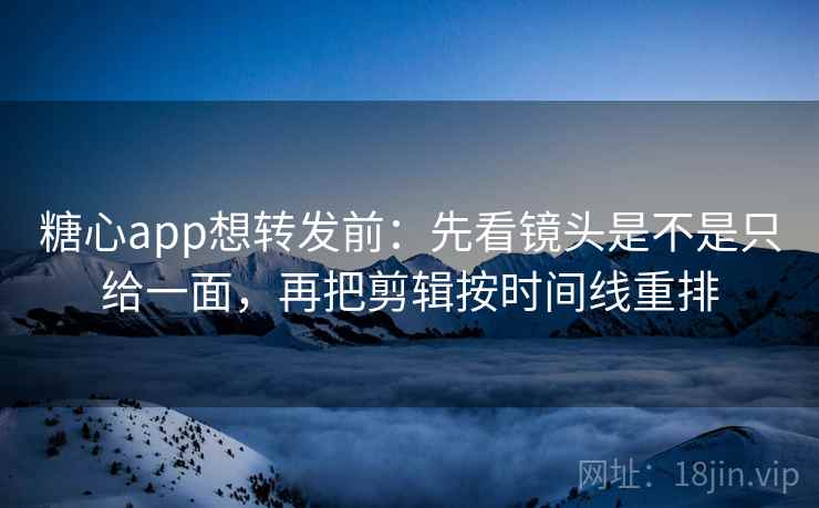 糖心app想转发前：先看镜头是不是只给一面，再把剪辑按时间线重排