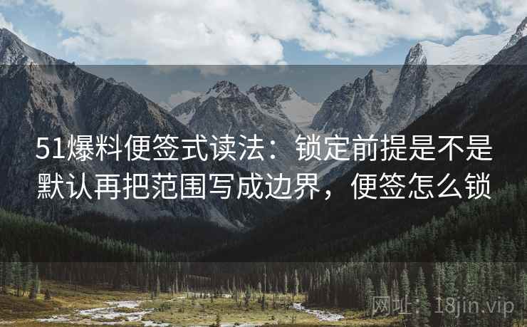 51爆料便签式读法：锁定前提是不是默认再把范围写成边界，便签怎么锁
