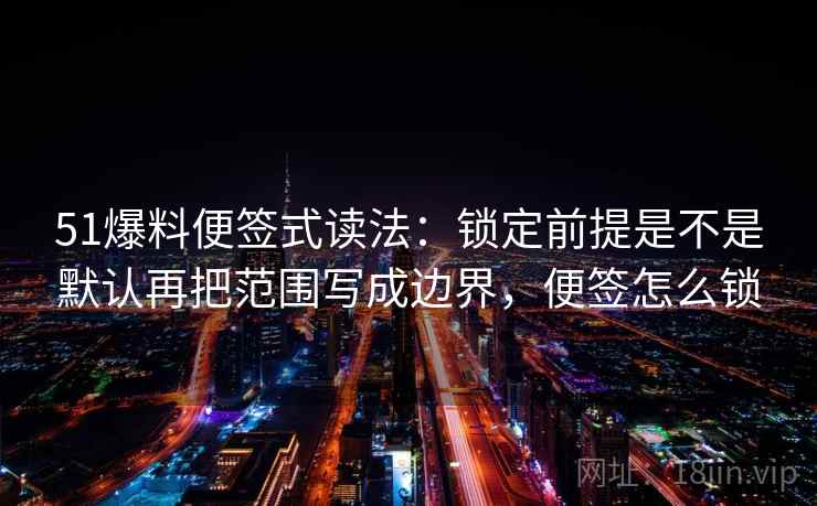 51爆料便签式读法:锁定前提是不是默认再把范围写成边界,便签怎么锁 51爆料便签式读法:锁定前提是不是默认再把范围写成边界,便签怎么锁