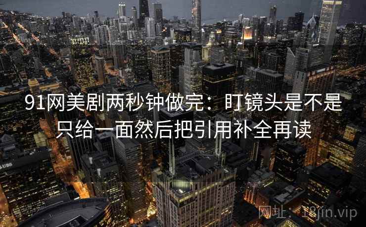 91网美剧两秒钟做完：盯镜头是不是只给一面然后把引用补全再读