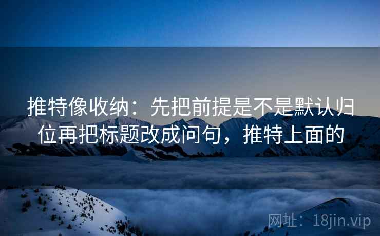 推特像收纳：先把前提是不是默认归位再把标题改成问句，推特上面的