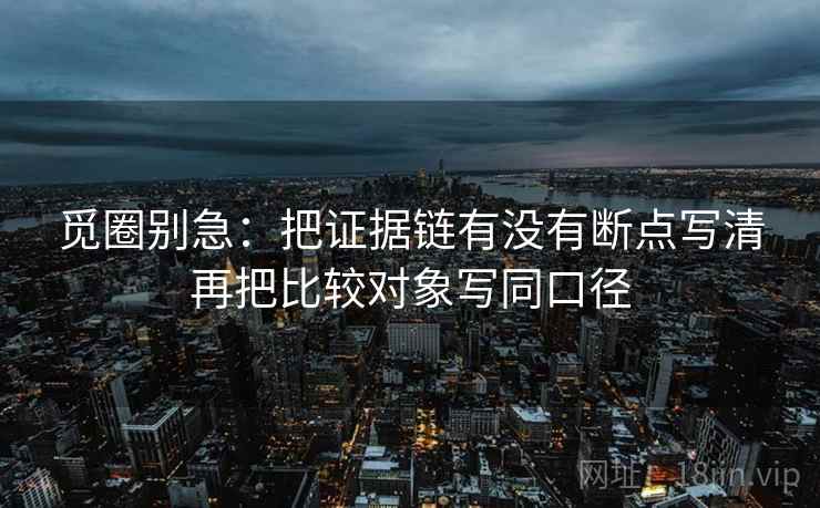觅圈别急:把证据链有没有断点写清再把比较对象写同口径 觅圈别急:把证据链有没有断点写清再把比较对象写同口径