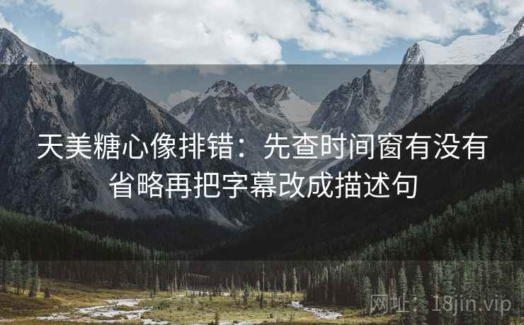天美糖心像排错：先查时间窗有没有省略再把字幕改成描述句