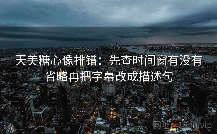天美糖心像排错:先查时间窗有没有省略再把字幕改成描述句 天美糖心像排错:先查时间窗有没有省略再把字幕改成描述句