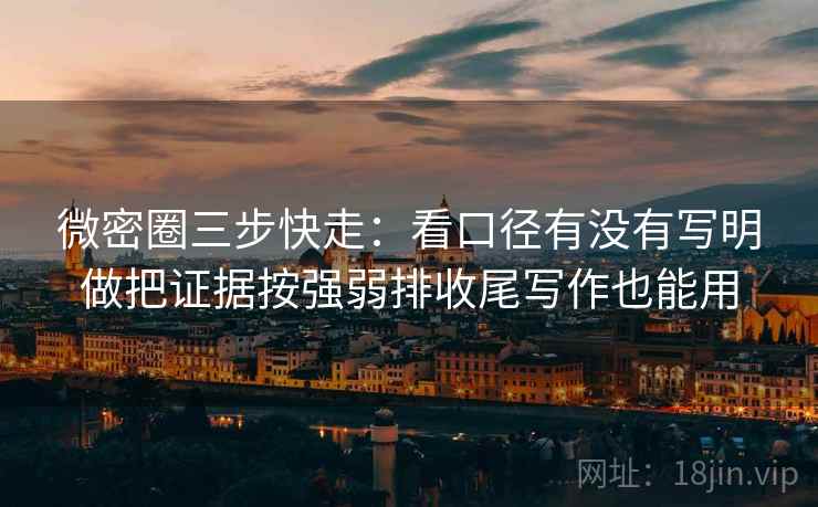 微密圈三步快走：看口径有没有写明做把证据按强弱排收尾写作也能用