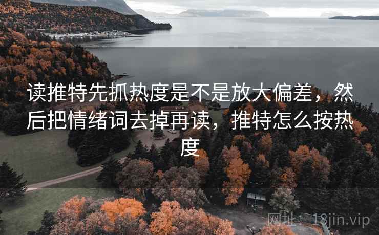 读推特先抓热度是不是放大偏差,然后把情绪词去掉再读,推特怎么按热度 读推特先抓热度是不是放大偏差,然后把情绪词去掉再读,推特怎么按热度