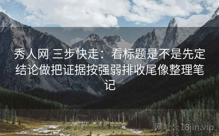 秀人网 三步快走：看标题是不是先定结论做把证据按强弱排收尾像整理笔记