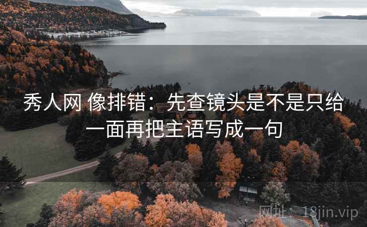 秀人网 像排错:先查镜头是不是只给一面再把主语写成一句 秀人网 像排错:先查镜头是不是只给一面再把主语写成一句