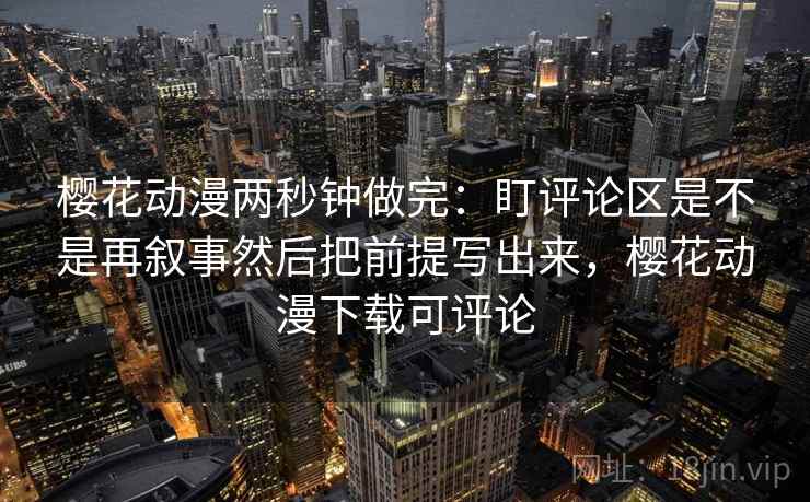樱花动漫两秒钟做完:盯评论区是不是再叙事然后把前提写出来,樱花动漫下载可评论 樱花动漫两秒钟做完:盯评论区是不是再叙事然后把前提写出来,樱花动漫下载可评论