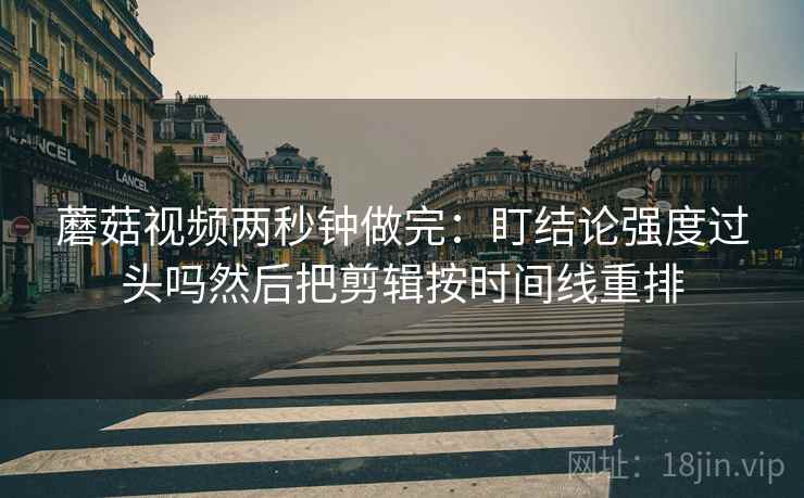 蘑菇视频两秒钟做完:盯结论强度过头吗然后把剪辑按时间线重排 蘑菇视频两秒钟做完:盯结论强度过头吗然后把剪辑按时间线重排