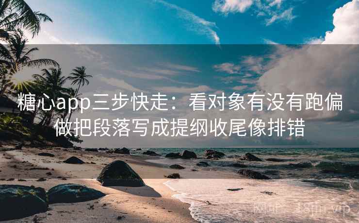 糖心app三步快走:看对象有没有跑偏做把段落写成提纲收尾像排错 糖心app三步快走:看对象有没有跑偏做把段落写成提纲收尾像排错