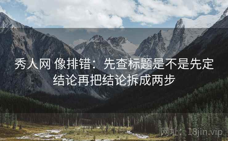 秀人网 像排错:先查标题是不是先定结论再把结论拆成两步 秀人网 像排错:先查标题是不是先定结论再把结论拆成两步