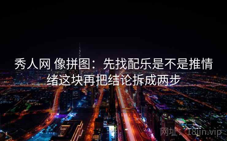 秀人网 像拼图：先找配乐是不是推情绪这块再把结论拆成两步