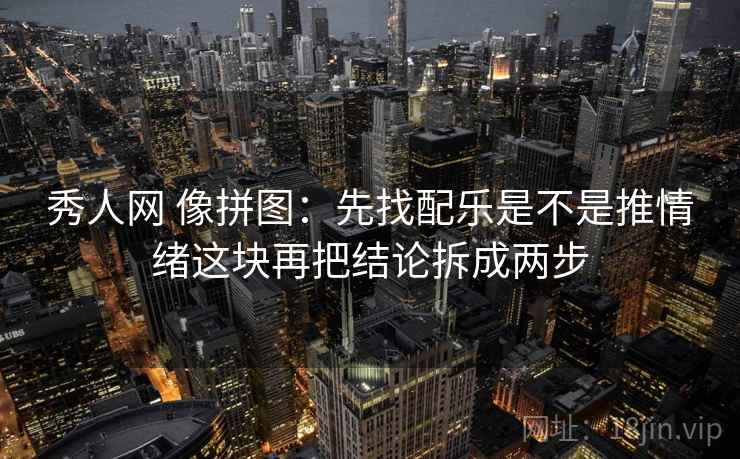 秀人网 像拼图:先找配乐是不是推情绪这块再把结论拆成两步 秀人网 像拼图:先找配乐是不是推情绪这块再把结论拆成两步