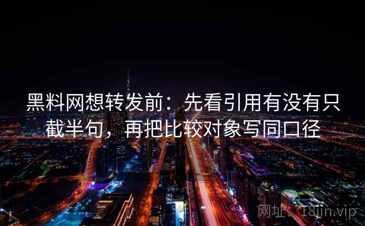 黑料网想转发前:先看引用有没有只截半句,再把比较对象写同口径 黑料网想转发前:先看引用有没有只截半句,再把比较对象写同口径