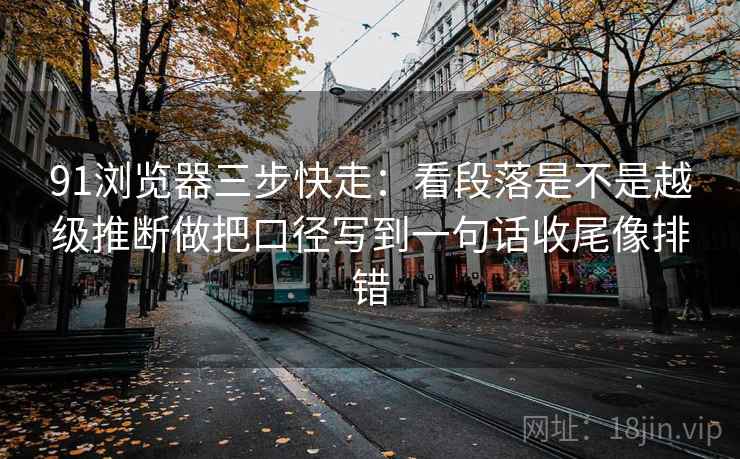 91浏览器三步快走：看段落是不是越级推断做把口径写到一句话收尾像排错