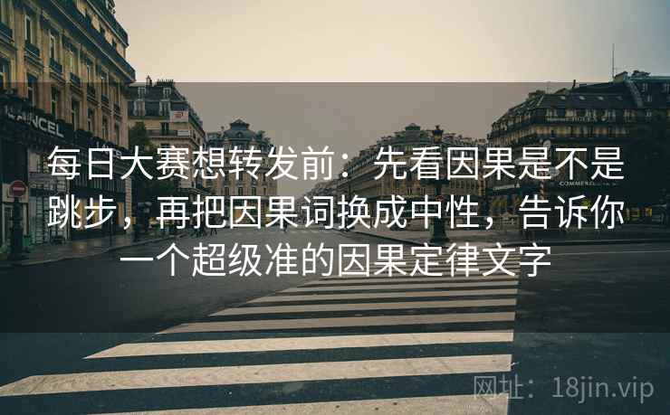 每日大赛想转发前:先看因果是不是跳步,再把因果词换成中性,告诉你一个超级准的因果定律文字 每日大赛想转发前:先看因果是不是跳步,再把因果词换成中性,告诉你一个超级准的因果定律文字