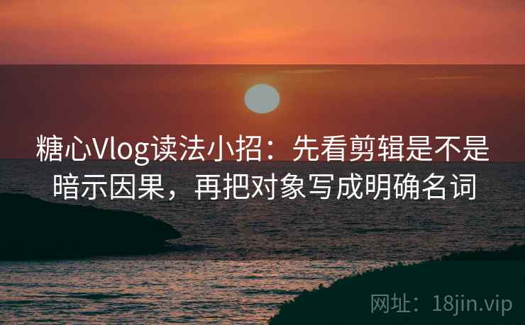糖心Vlog读法小招:先看剪辑是不是暗示因果,再把对象写成明确名词 糖心Vlog读法小招:先看剪辑是不是暗示因果,再把对象写成明确名词