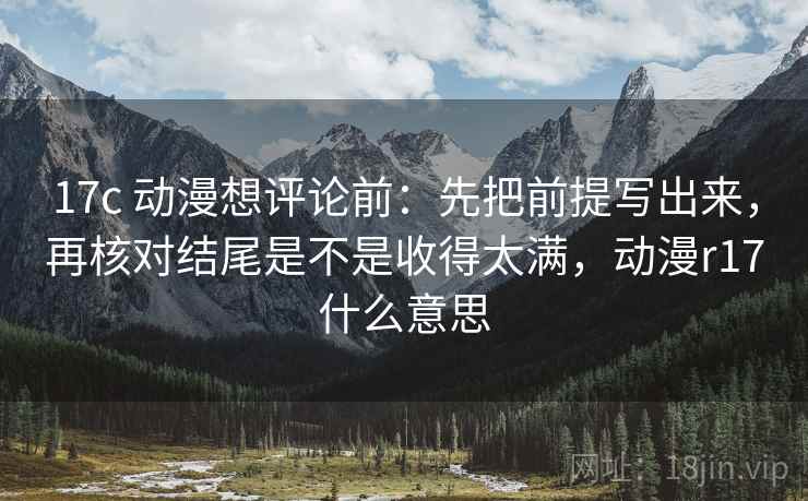 17c 动漫想评论前：先把前提写出来，再核对结尾是不是收得太满，动漫r17什么意思