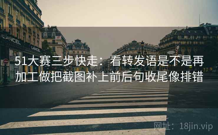 51大赛三步快走:看转发语是不是再加工做把截图补上前后句收尾像排错 51大赛三步快走:看转发语是不是再加工做把截图补上前后句收尾像排错