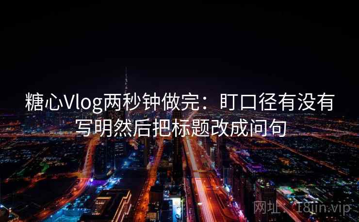 糖心Vlog两秒钟做完：盯口径有没有写明然后把标题改成问句