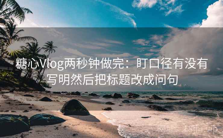 糖心Vlog两秒钟做完:盯口径有没有写明然后把标题改成问句 糖心Vlog两秒钟做完:盯口径有没有写明然后把标题改成问句