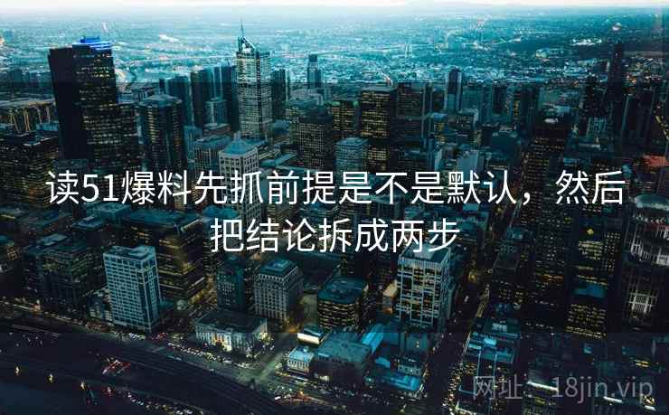 读51爆料先抓前提是不是默认，然后把结论拆成两步