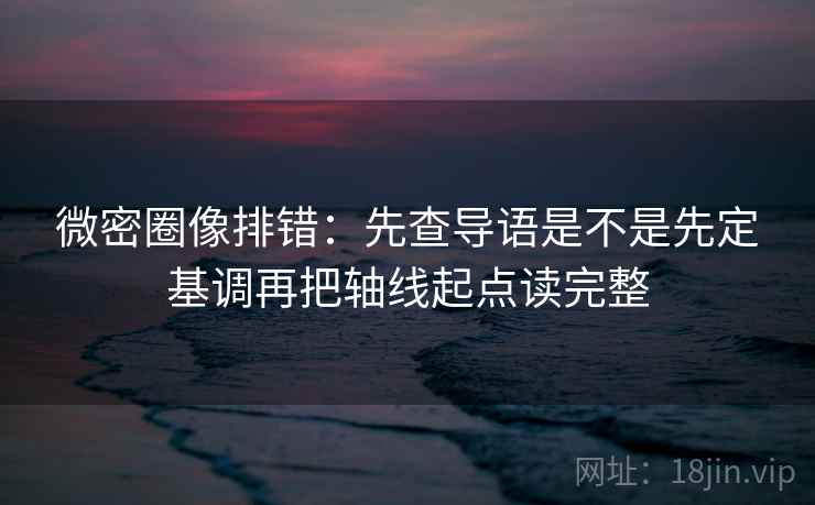微密圈像排错:先查导语是不是先定基调再把轴线起点读完整 微密圈像排错:先查导语是不是先定基调再把轴线起点读完整