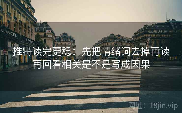 推特读完更稳:先把情绪词去掉再读再回看相关是不是写成因果 推特读完更稳:先把情绪词去掉再读再回看相关是不是写成因果