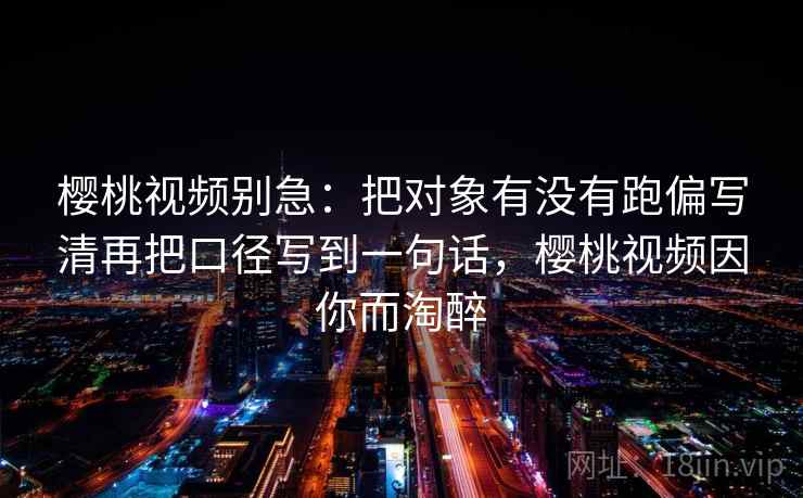 樱桃视频别急：把对象有没有跑偏写清再把口径写到一句话，樱桃视频因你而淘醉