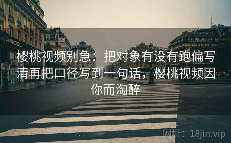 樱桃视频别急：把对象有没有跑偏写清再把口径写到一句话，樱桃视频因你而淘醉
