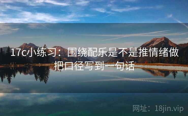 17c小练习：围绕配乐是不是推情绪做把口径写到一句话