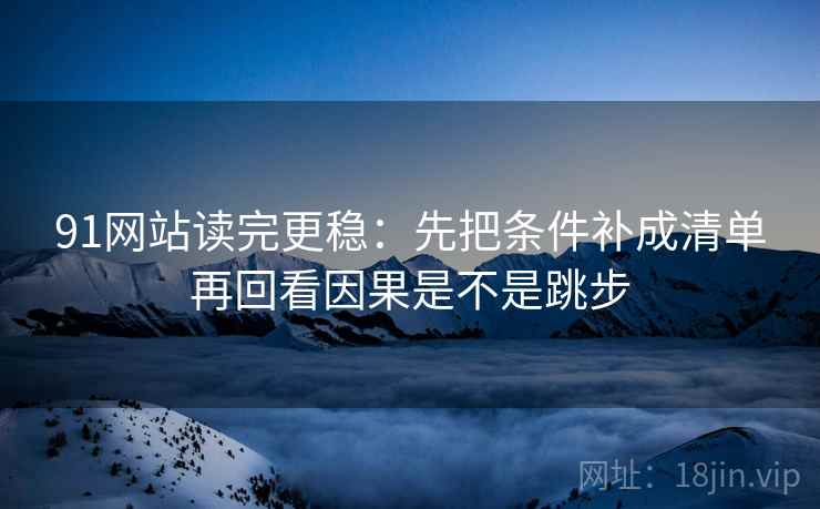 91网站读完更稳:先把条件补成清单再回看因果是不是跳步 91网站读完更稳:先把条件补成清单再回看因果是不是跳步