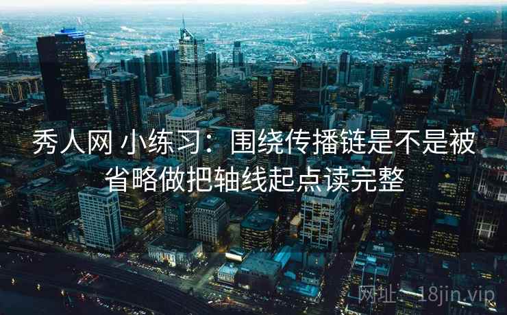 秀人网 小练习:围绕传播链是不是被省略做把轴线起点读完整 秀人网 小练习:围绕传播链是不是被省略做把轴线起点读完整