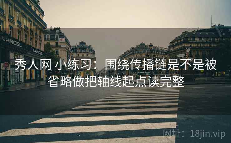 秀人网 小练习：围绕传播链是不是被省略做把轴线起点读完整
