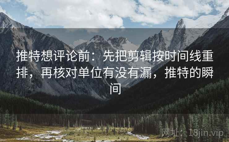 推特想评论前:先把剪辑按时间线重排,再核对单位有没有漏,推特的瞬间 推特想评论前:先把剪辑按时间线重排,再核对单位有没有漏,推特的瞬间