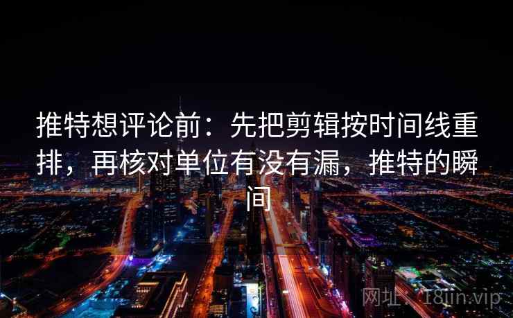 推特想评论前：先把剪辑按时间线重排，再核对单位有没有漏，推特的瞬间