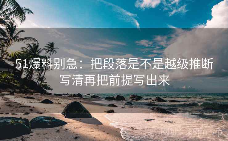 51爆料别急:把段落是不是越级推断写清再把前提写出来 51爆料别急:把段落是不是越级推断写清再把前提写出来