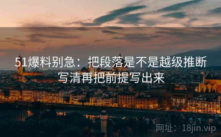 51爆料别急：把段落是不是越级推断写清再把前提写出来