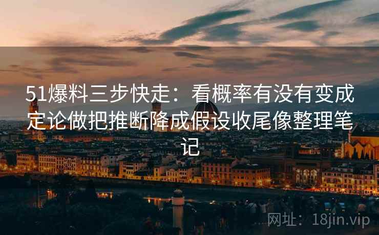 51爆料三步快走:看概率有没有变成定论做把推断降成假设收尾像整理笔记 51爆料三步快走:看概率有没有变成定论做把推断降成假设收尾像整理笔记