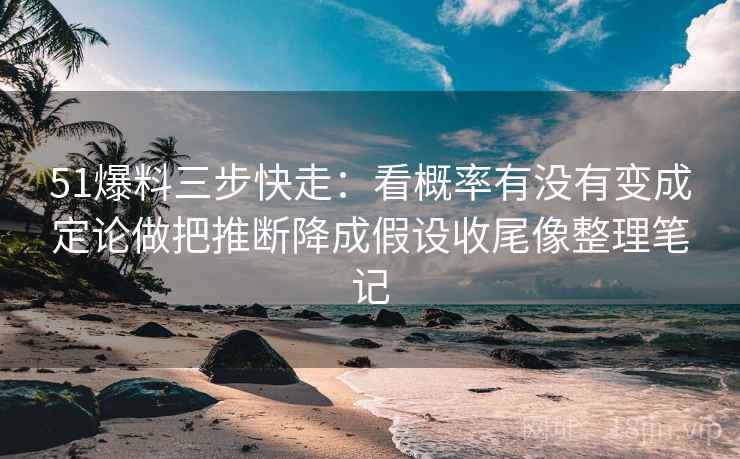 51爆料三步快走：看概率有没有变成定论做把推断降成假设收尾像整理笔记
