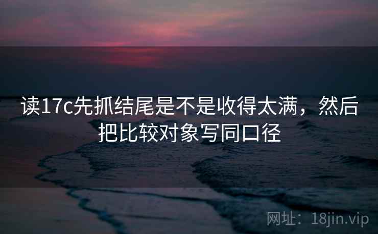 读17c先抓结尾是不是收得太满,然后把比较对象写同口径 读17c先抓结尾是不是收得太满,然后把比较对象写同口径
