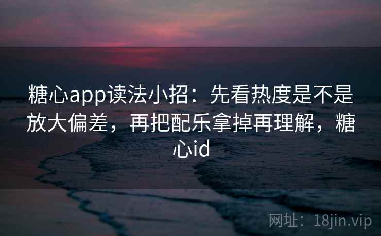 糖心app读法小招:先看热度是不是放大偏差,再把配乐拿掉再理解,糖心id 糖心app读法小招:先看热度是不是放大偏差,再把配乐拿掉再理解,糖心id