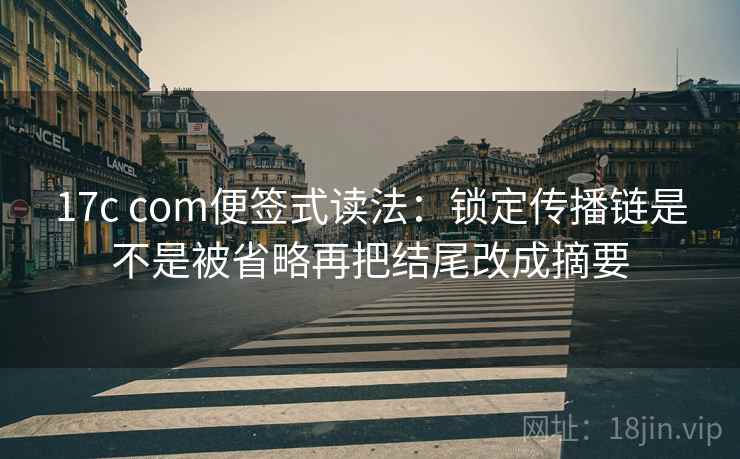 17c com便签式读法:锁定传播链是不是被省略再把结尾改成摘要 17c com便签式读法:锁定传播链是不是被省略再把结尾改成摘要